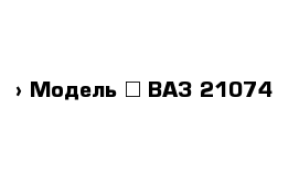  › Модель ­ ВАЗ 21074